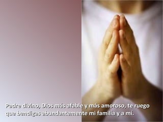 Padre divino, Dios más afable y más amoroso, te ruego que bendigas abundantemente mi familia y a mí.  