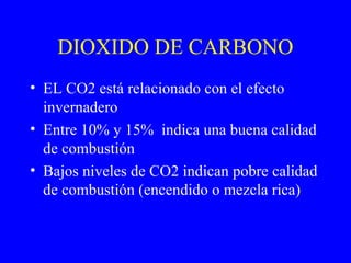 DIOXIDO DE CARBONO
• EL CO2 está relacionado con el efecto
invernadero
• Entre 10% y 15% indica una buena calidad
de combustión
• Bajos niveles de CO2 indican pobre calidad
de combustión (encendido o mezcla rica)
 