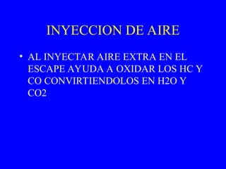 INYECCION DE AIRE
• AL INYECTAR AIRE EXTRA EN EL
ESCAPE AYUDA A OXIDAR LOS HC Y
CO CONVIRTIENDOLOS EN H2O Y
CO2
 