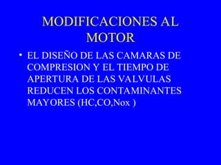 MODIFICACIONES AL
MOTOR
• EL DISEÑO DE LAS CAMARAS DE
COMPRESION Y EL TIEMPO DE
APERTURA DE LAS VALVULAS
REDUCEN LOS CONTAMINANTES
MAYORES (HC,CO,Nox )
 