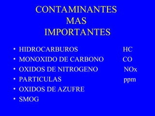 CONTAMINANTES
MAS
IMPORTANTES
• HIDROCARBUROS HC
• MONOXIDO DE CARBONO CO
• OXIDOS DE NITROGENO NOx
• PARTICULAS ppm
• OXIDOS DE AZUFRE
• SMOG
 