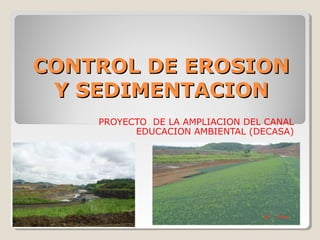 CONTROL DE EROSION
 Y SEDIMENTACION
    PROYECTO DE LA AMPLIACION DEL CANAL
          EDUCACION AMBIENTAL (DECASA)
 