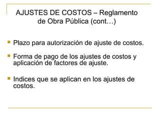  Plazo para autorización de ajuste de costos.
 Forma de pago de los ajustes de costos y
aplicación de factores de ajuste.
 Indices que se aplican en los ajustes de
costos.
AJUSTES DE COSTOS – Reglamento
de Obra Pública (cont…)
 