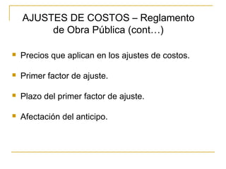  Precios que aplican en los ajustes de costos.
 Primer factor de ajuste.
 Plazo del primer factor de ajuste.
 Afectación del anticipo.
AJUSTES DE COSTOS – Reglamento
de Obra Pública (cont…)
 