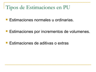 Tipos de Estimaciones en PU
 Estimaciones normales u ordinarias.
 Estimaciones por incrementos de volumenes.
 Estimaciones de aditivas o extras
 