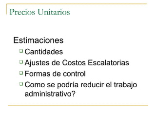 Precios Unitarios
Estimaciones
 Cantidades
 Ajustes de Costos Escalatorias
 Formas de control
 Como se podría reducir el trabajo
administrativo?
 