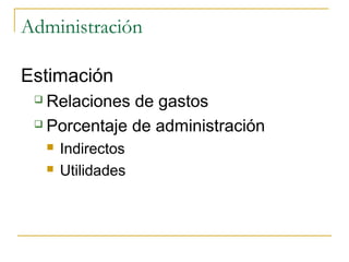 Administración
Estimación
 Relaciones de gastos
 Porcentaje de administración
 Indirectos
 Utilidades
 