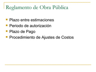 Reglamento de Obra Pública
 Plazo entre estimaciones
 Periodo de autorización
 Plazo de Pago
 Procedimiento de Ajustes de Costos
 