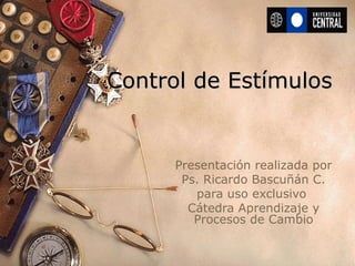 Control de EstímulosControl de Estímulos
Presentación realizada por
Ps. Ricardo Bascuñán C.
para uso exclusivo
Cátedra Aprendizaje y
Procesos de Cambio
 