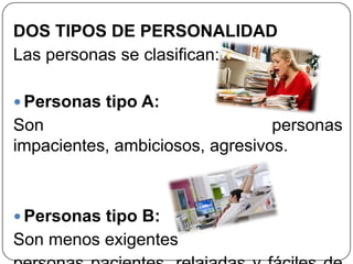 DOS TIPOS DE PERSONALIDAD
Las personas se clasifican:
 Personas tipo A:
Son personas
impacientes, ambiciosos, agresivos.
 Personas tipo B:
Son menos exigentes
 