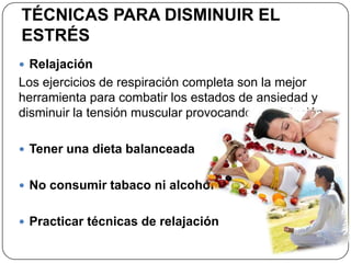 TÉCNICAS PARA DISMINUIR EL
ESTRÉS
 Relajación
Los ejercicios de respiración completa son la mejor
herramienta para combatir los estados de ansiedad y
disminuir la tensión muscular provocando la relajación.
 Tener una dieta balanceada
 No consumir tabaco ni alcohol
 Practicar técnicas de relajación
 