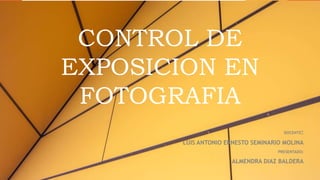 CONTROL DE
EXPOSICION EN
FOTOGRAFIA
DOCENTE:
LUIS ANTONIO ERNESTO SEMINARIO MOLINA
PRESENTADO:
ALMENDRA DIAZ BALDERA
 