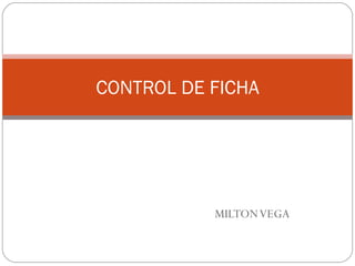 MILTON VEGA CONTROL DE FICHA 