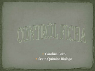 CONTROL FICHA Carolina Pozo  Sexto Químico Biólogo 