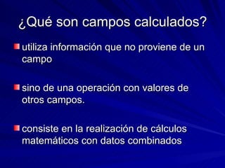 ¿Qué son campos calculados? utiliza información que no proviene de un campo sino de una operación con valores de otros campos. consiste en la realización de cálculos matemáticos con datos combinados  