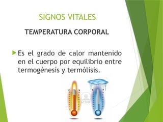 SIGNOS VITALES
TEMPERATURA CORPORAL
 Es el grado de calor mantenido
en el cuerpo por equilibrio entre
termogénesis y termólisis.
 