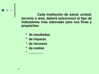 Cada institución de salud, unidad, servicio o área, deberá seleccionar el tipo de indicadores mas adecuado para sus fines y propósitos: *  de resultados *  de impacto *  de recursos *  de costos *  …………. 