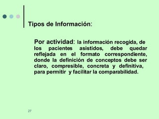 Tipos de Información : Por actividad :  la información recogida, de  los pacientes asistidos, debe quedar reflejada en el formato correspondiente, donde la definición de conceptos debe ser claro, compresible, concreta y definitiva,  para permitir  y facilitar la comparabilidad. 