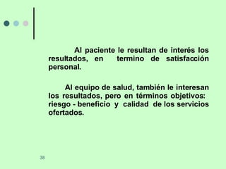 Al paciente le resultan de interés los resultados, en  termino de satisfacción personal. Al equipo de salud, también le interesan los resultados, pero en términos objetivos:  riesgo - beneficio  y  calidad  de los servicios ofertados. 