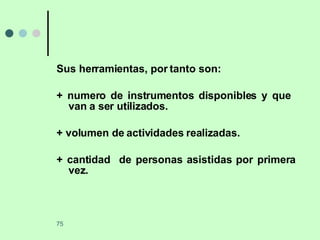 Sus herramientas, por tanto son: + numero de instrumentos disponibles y que  van a ser utilizados. + volumen de actividades realizadas. + cantidad  de personas asistidas por primera vez. 