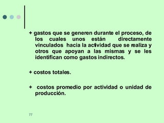 + gastos que se generen durante el proceso, de los cuales unos están  directamente vinculados  hacia la actividad que se realiza y otros que apoyan a las mismas y se les identifican como gastos indirectos. + costos totales. +  costos promedio por actividad o unidad de producción. 
