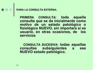 PARA LA CONSULTA EXTERNA: PRIMERA CONSULTA : toda aquella consulta que se da inicialmente como motivo de un estado patológico o fisiológico NUEVO, sin importara si es usuario, en otras ocasiones, de  los servicios CONSULTA SUCESIVA:  todas aquellas consultas subsiguientes a ese NUEVO estado patológico.  