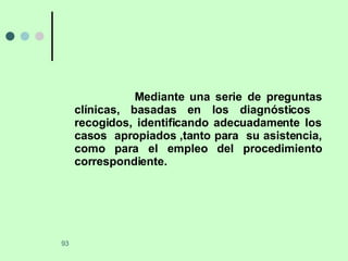 Mediante una serie de preguntas clínicas, basadas en los diagnósticos  recogidos, identificando adecuadamente los casos  apropiados ,tanto para  su asistencia, como para el empleo del procedimiento correspondiente. 