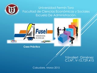 Universidad Fermín Toro
Facultad de Ciencias Económicas y Sociales
Escuela De Administración.
Yánailert Giménez
C.I.N°. V-15.729.415
Cabudare, Marzo 2015
Caso Práctico
 