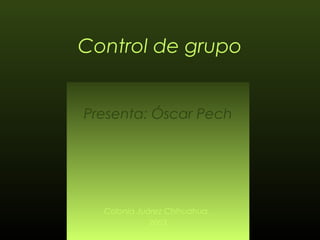 Control de grupo
Presenta: Óscar Pech

Colonia Juárez Chihuahua,
2003

 