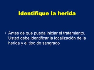 Identifique la herida
• Antes de que pueda iniciar el tratamiento,
Usted debe identificar la localización de la
herida y el tipo de sangrado
 