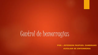 Control de hemorragias
POR : JEFERSON PASPUEL ZAMBRANO
AUXILIAR DE ENFERMERIA
 