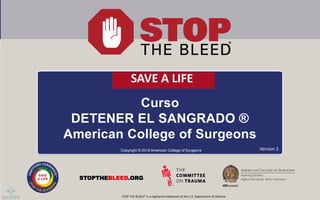 Curso
DETENER EL SANGRADO ®
American College of Surgeons
Copyright © 2019 American College of Surgeons
STOPTHEBLEED.ORG
Version 2
STOP THE BLEED® is a registered trademark of the U.S. Department of Defense
SAVE A LIFE
 
