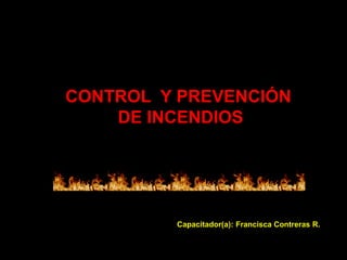 CONTROL Y PREVENCIÓN
DE INCENDIOS
Capacitador(a): Francisca Contreras R.
 
