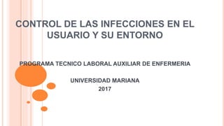 CONTROL DE LAS INFECCIONES EN EL
USUARIO Y SU ENTORNO
PROGRAMA TECNICO LABORAL AUXILIAR DE ENFERMERIA
UNIVERSIDAD MARIANA
2017
 