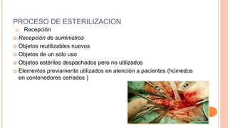 PROCESO DE ESTERILIZACION
a) Recepción
 Recepción de suministros
 Objetos reutilizables nuevos
 Objetos de un solo uso
 Objetos estériles despachados pero no utilizados
 Elementos previamente utilizados en atención a pacientes (húmedos
en contenedores cerrados )
 