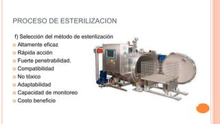 PROCESO DE ESTERILIZACION
f) Selección del método de esterilización
 Altamente eficaz
 Rápida acción
 Fuerte penetrabilidad.
 Compatibilidad
 No tóxico
 Adaptabilidad
 Capacidad de monitoreo
 Costo beneficio
 