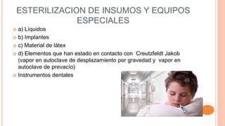 ESTERILIZACION DE INSUMOS Y EQUIPOS
ESPECIALES
 a) Líquidos
 b) Implantes
 c) Material de látex
 d) Elementos que han estado en contacto con Creutzfeldt Jakob
(vapor en autoclave de desplazamiento por gravedad y vapor en
autoclave de prevacío)
 Instrumentos dentales
 
