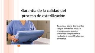 GARANTÍA DE LA CALIDAD DEL PROCESO DE
ESTERILIZACIÓN
Garantía de la calidad del
proceso de esterilización
Tienen por objeto disminuir los
riesgos inherentes a todo el
proceso que no pueden
prevenirse completamente
mediante el control final de los
elementos.
 