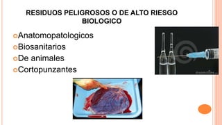 RESIDUOS PELIGROSOS O DE ALTO RIESGO
BIOLOGICO
Anatomopatologicos
Biosanitarios
De animales
Cortopunzantes
 