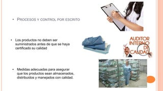 • PROCESOS Y CONTROL POR ESCRITO
• Los productos no deben ser
suministrados antes de que se haya
certificado su calidad
• Medidas adecuadas para asegurar
que los productos sean almacenados,
distribuidos y manejados con calidad.
 