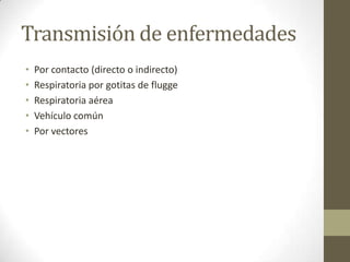 Transmisión de enfermedades
•   Por contacto (directo o indirecto)
•   Respiratoria por gotitas de flugge
•   Respiratoria aérea
•   Vehículo común
•   Por vectores
 