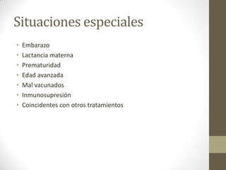 Situaciones especiales
•   Embarazo
•   Lactancia materna
•   Prematuridad
•   Edad avanzada
•   Mal vacunados
•   Inmunosupresión
•   Coincidentes con otros tratamientos
 