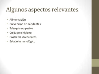Algunos aspectos relevantes
•   Alimentación
•   Prevención de accidentes
•   Tabaquismo pasivo
•   Cuidado e higiene
•   Problemas frecuentes
•   Estado inmunológico
 