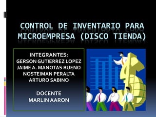 CONTROL DE INVENTARIO PARA
MICROEMPRESA (DISCO TIENDA)

    INTEGRANTES:
GERSON GUTIERREZ LOPEZ
JAIME A. MANOTAS BUENO
  NOSTEIMAN PERALTA
    ARTURO SABINO

      DOCENTE
    MARLIN AARON
 