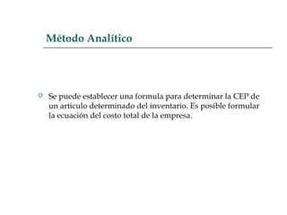 Método Analítico
 Se puede establecer una formula para determinar la CEP de
un articulo determinado del inventario. Es posible formular
la ecuación del costo total de la empresa.
 