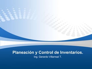 Planeación y Control de Inventarios.
Ing. Gerardo Villarreal T.
 