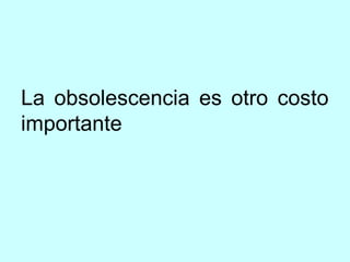 La obsolescencia es otro costo
importante
 