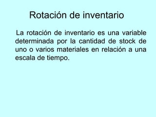 Rotación de inventario
La rotación de inventario es una variable
determinada por la cantidad de stock de
uno o varios materiales en relación a una
escala de tiempo.
 