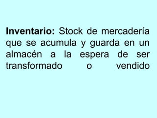 Inventario: Stock de mercadería
que se acumula y guarda en un
almacén a la espera de ser
transformado      o    vendido
 
