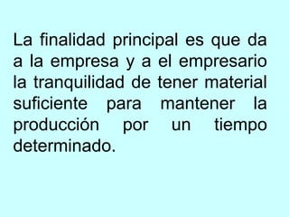 La finalidad principal es que da
a la empresa y a el empresario
la tranquilidad de tener material
suficiente para mantener la
producción por un tiempo
determinado.
 